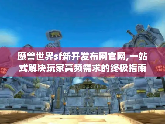 魔兽世界sf新开发布网官网,一站式解决玩家高频需求的终极指南