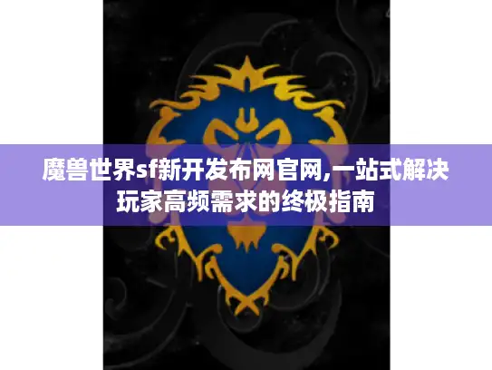 魔兽世界sf新开发布网官网,一站式解决玩家高频需求的终极指南