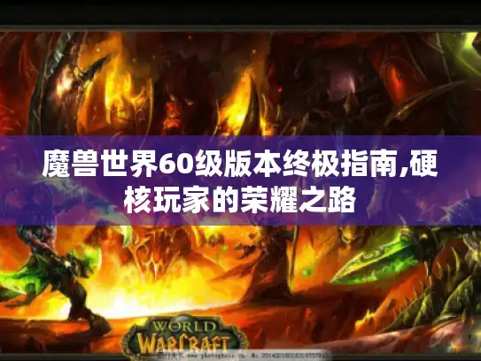 魔兽世界60级版本终极指南,硬核玩家的荣耀之路