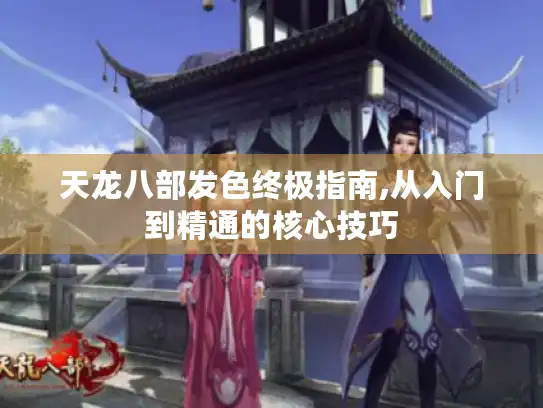 天龙八部发色终极指南,从入门到精通的核心技巧