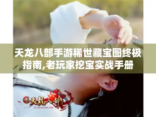 天龙八部手游稀世藏宝图终极指南,老玩家挖宝实战手册