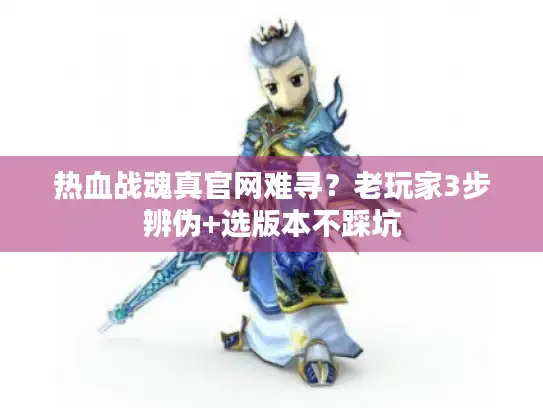 热血战魂真官网难寻？老玩家3步辨伪+选版本不踩坑