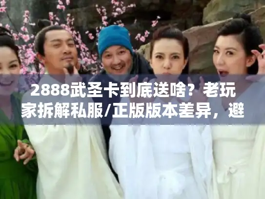 2888武圣卡到底送啥?老玩家拆解私服/正版版本差异,避坑必看 2888武圣卡到底送啥?老玩家拆解私服/正版版本差异,避坑必看