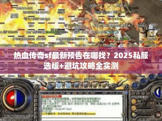 热血传奇sf最新预告在哪找？2025私服选版+避坑攻略全实测