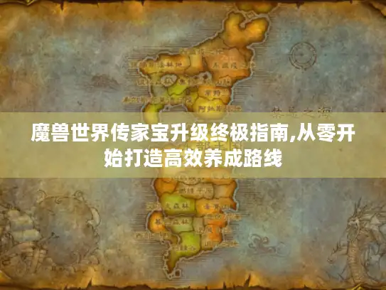 魔兽世界传家宝升级终极指南,从零开始打造高效养成路线