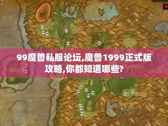 99魔兽私服论坛,魔兽1999正式版攻略,你都知道哪些?