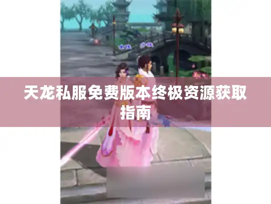 天龙私服免费版本终极资源获取指南