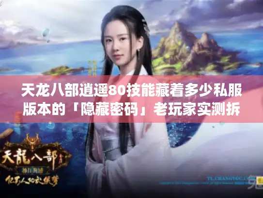 天龙八部逍遥80技能藏着多少私服版本的「隐藏密码」老玩家实测拆解 天龙八部逍遥80技能藏着多少私服版本的「隐藏密码」老玩家实测拆解