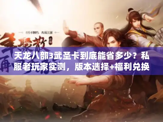 天龙八部3武圣卡到底能省多少？私服老玩家实测，版本选择+福利兑换全避坑