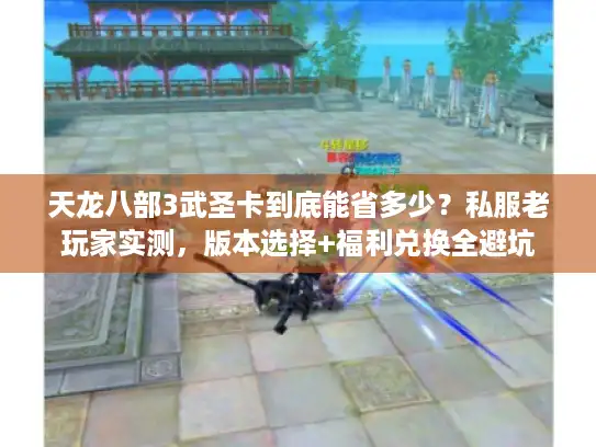 天龙八部3武圣卡到底能省多少？私服老玩家实测，版本选择+福利兑换全避坑