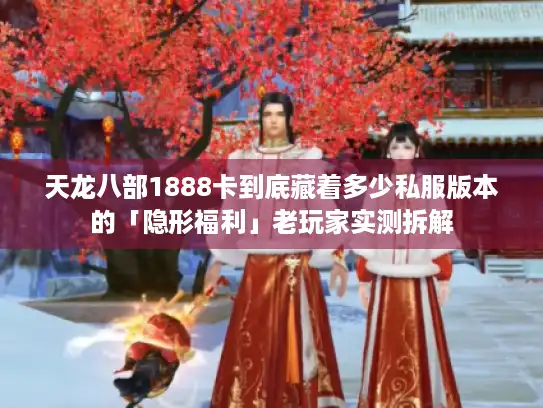天龙八部1888卡到底藏着多少私服版本的「隐形福利」老玩家实测拆解