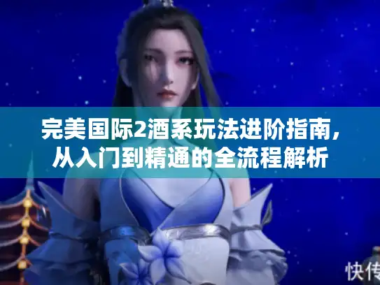 完美国际2酒系玩法进阶指南,从入门到精通的全流程解析