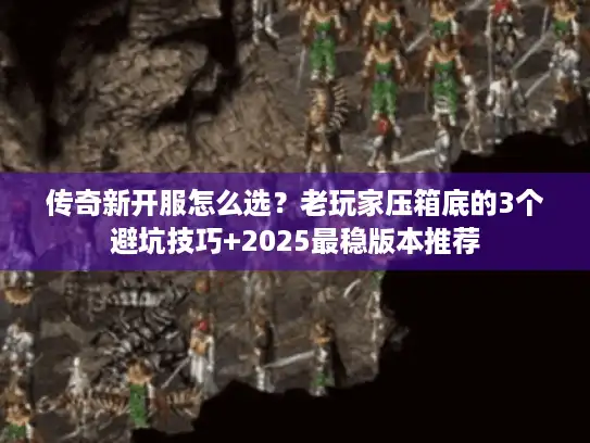 传奇新开服怎么选？老玩家压箱底的3个避坑技巧+2025最稳版本推荐