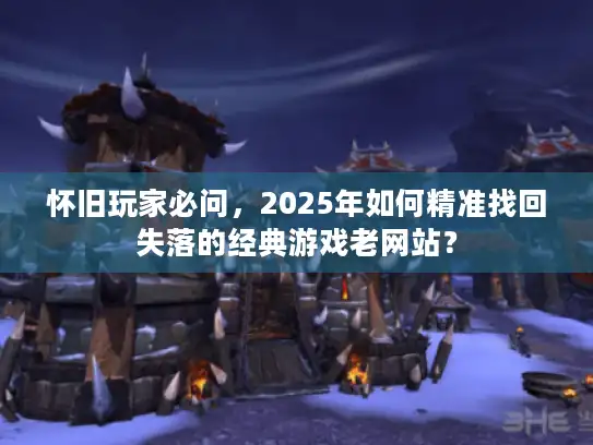 怀旧玩家必问，2025年如何精准找回失落的经典游戏老网站？