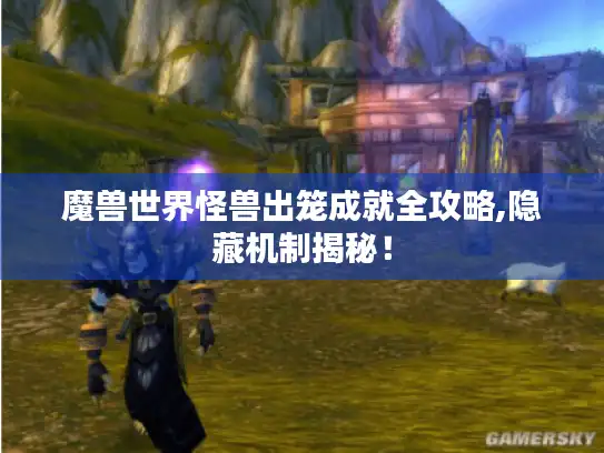 魔兽世界怪兽出笼成就全攻略,隐藏机制揭秘！