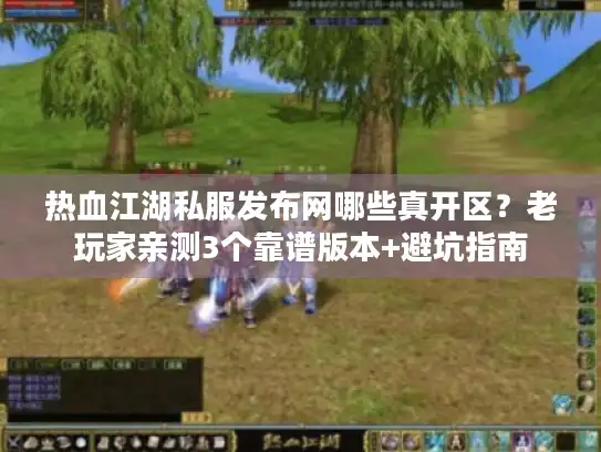 热血江湖私服发布网哪些真开区？老玩家亲测3个靠谱版本+避坑指南