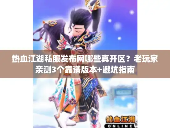 热血江湖私服发布网哪些真开区？老玩家亲测3个靠谱版本+避坑指南