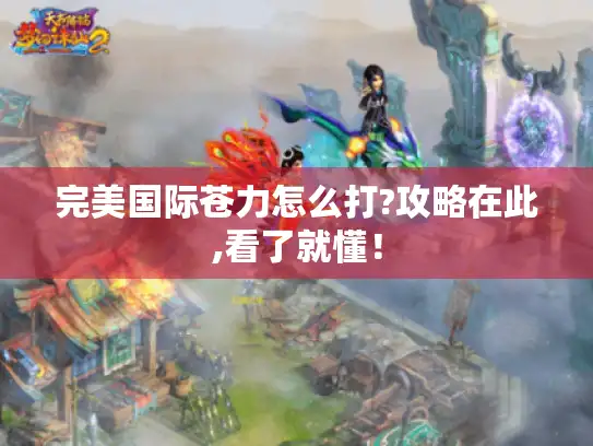 完美国际苍力怎么打?攻略在此,看了就懂！