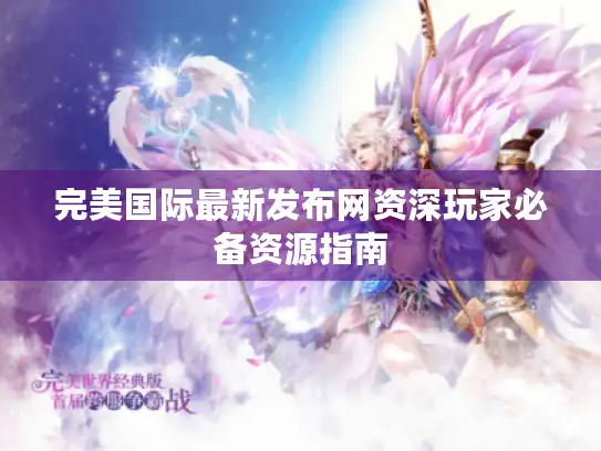 完美国际最新发布网资深玩家必备资源指南 完美国际最新发布网资深玩家必备资源指南