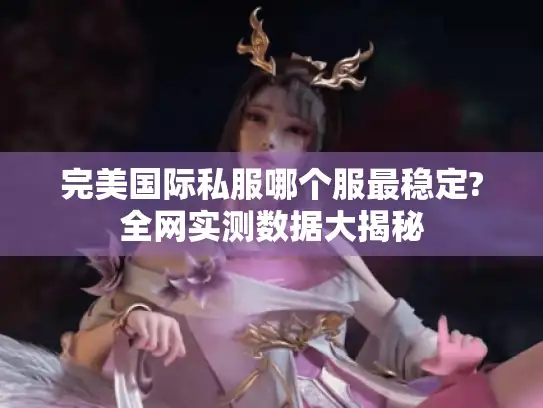 完美国际私服哪个服最稳定?全网实测数据大揭秘