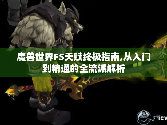 魔兽世界FS天赋终极指南,从入门到精通的全流派解析
