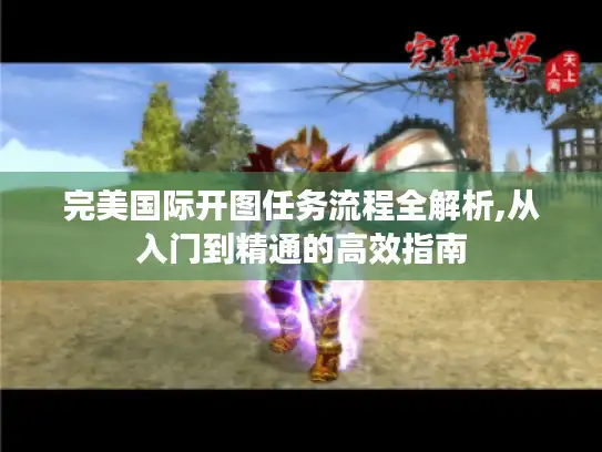 完美国际开图任务流程全解析,从入门到精通的高效指南