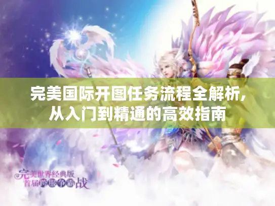完美国际开图任务流程全解析,从入门到精通的高效指南