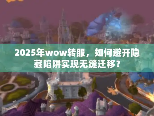 2025年wow转服，如何避开隐藏陷阱实现无缝迁移？