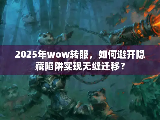 2025年wow转服，如何避开隐藏陷阱实现无缝迁移？