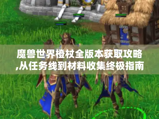 魔兽世界橙杖全版本获取攻略,从任务线到材料收集终极指南