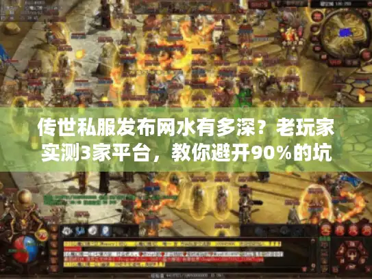 传世私服发布网水有多深?老玩家实测3家平台,教你避开90%的坑 传世私服发布网水有多深?老玩家实测3家平台,教你避开90%的坑