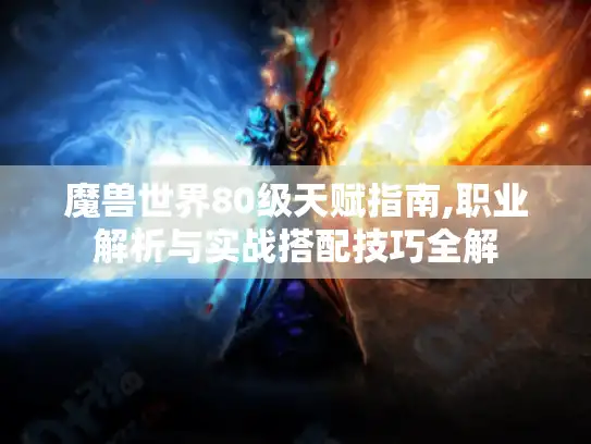 魔兽世界80级天赋指南,职业解析与实战搭配技巧全解