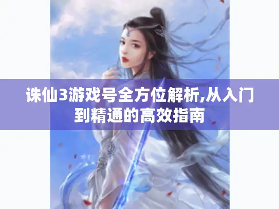 诛仙3游戏号全方位解析,从入门到精通的高效指南