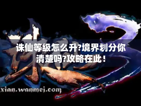 诛仙等级怎么升?境界划分你清楚吗?攻略在此！