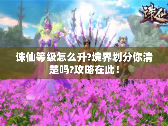 诛仙等级怎么升?境界划分你清楚吗?攻略在此！