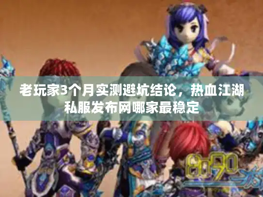 老玩家3个月实测避坑结论，热血江湖私服发布网哪家最稳定