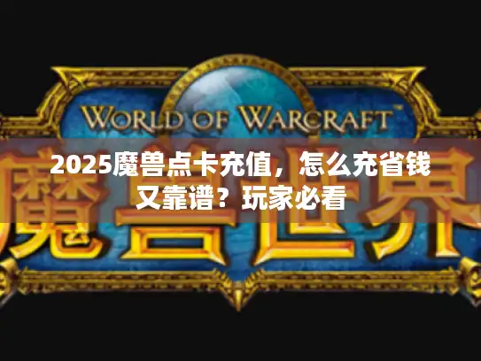2025魔兽点卡充值,怎么充省钱又靠谱?玩家必看 2025魔兽点卡充值,怎么充省钱又靠谱?玩家必看