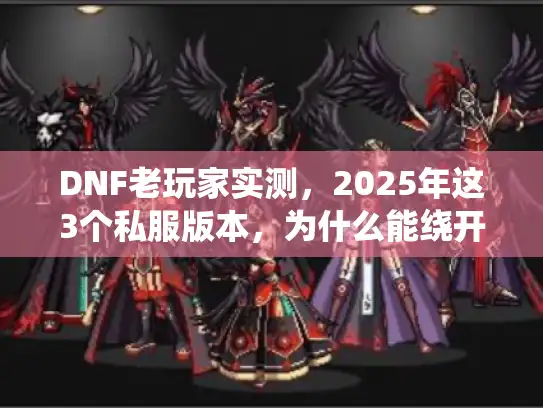 DNF老玩家实测,2025年这3个私服版本,为什么能绕开90%的坑? DNF老玩家实测,2025年这3个私服版本,为什么能绕开90%的坑?