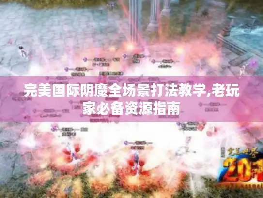 完美国际阴魔全场景打法教学,老玩家必备资源指南