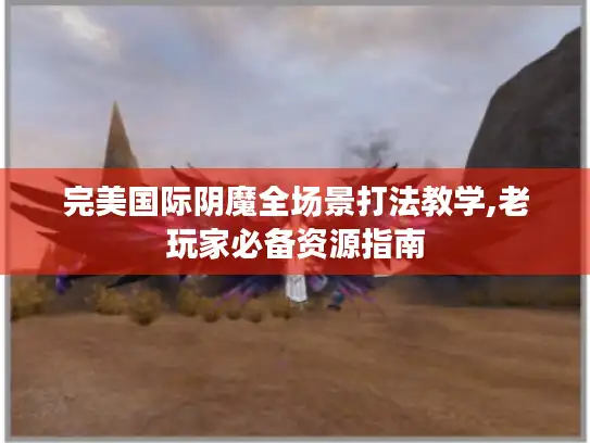 完美国际阴魔全场景打法教学,老玩家必备资源指南