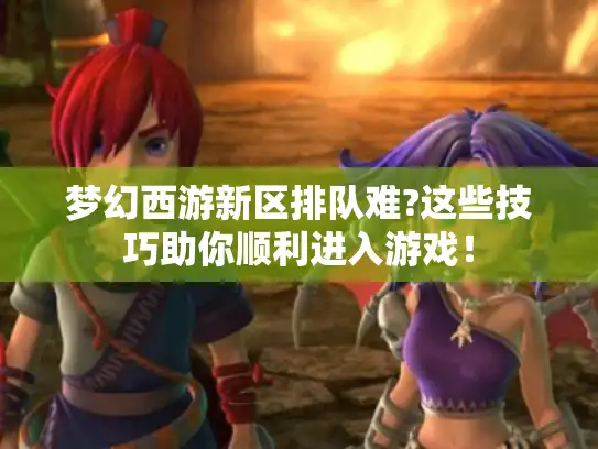 梦幻西游新区排队难?这些技巧助你顺利进入游戏！
