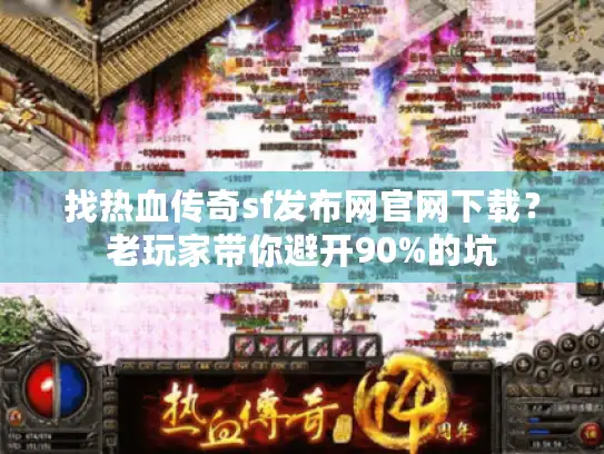 找热血传奇sf发布网官网下载？老玩家带你避开90%的坑