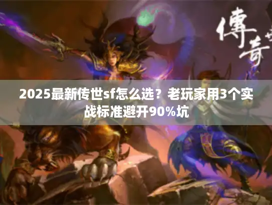 2025最新传世sf怎么选?老玩家用3个实战标准避开90%坑 2025最新传世sf怎么选?老玩家用3个实战标准避开90%坑