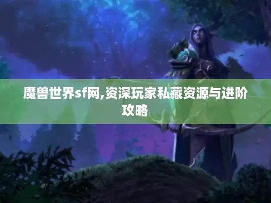 魔兽世界sf网,资深玩家私藏资源与进阶攻略