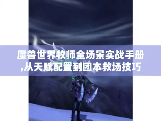 魔兽世界牧师全场景实战手册,从天赋配置到团本救场技巧 魔兽世界牧师全场景实战手册,从天赋配置到团本救场技巧