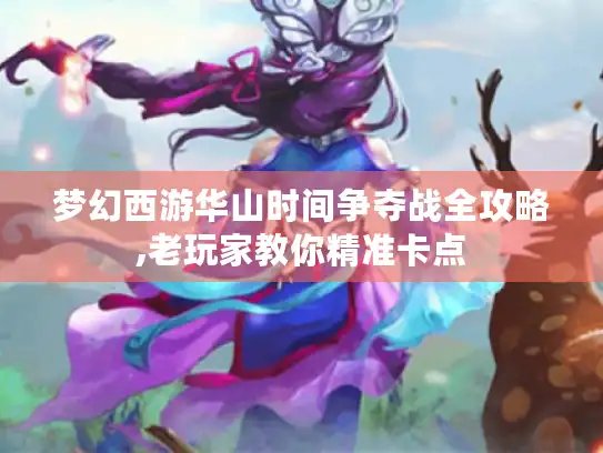 梦幻西游华山时间争夺战全攻略,老玩家教你精准卡点