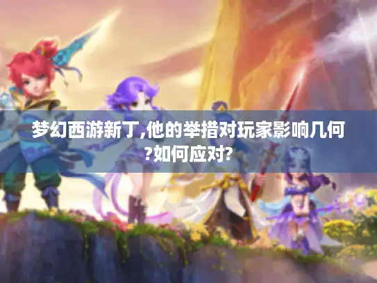 梦幻西游新丁,他的举措对玩家影响几何?如何应对? 梦幻西游新丁,他的举措对玩家影响几何?如何应对?