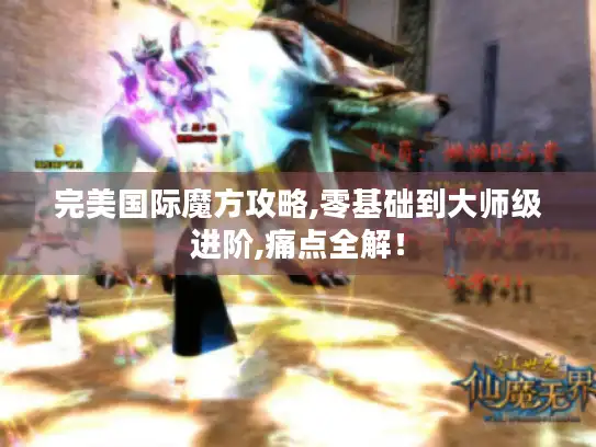 完美国际魔方攻略,零基础到大师级进阶,痛点全解! 完美国际魔方攻略,零基础到大师级进阶,痛点全解!