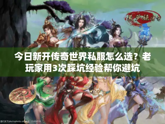 今日新开传奇世界私服怎么选?老玩家用3次踩坑经验帮你避坑 今日新开传奇世界私服怎么选?老玩家用3次踩坑经验帮你避坑