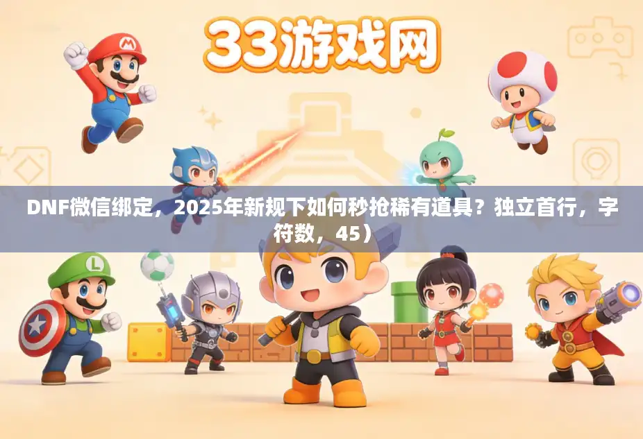 DNF微信绑定,2025年新规下如何秒抢稀有道具?独立首行,字符数,45) DNF微信绑定,2025年新规下如何秒抢稀有道具?独立首行,字符数,45)